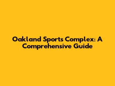 Oakland Sports Complex: A Comprehensive Guide