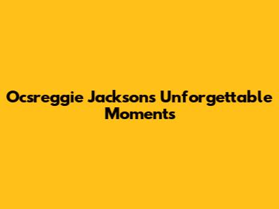 Ocsreggie Jackson's Unforgettable Moments