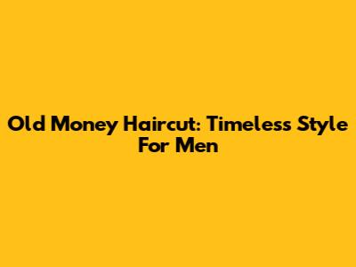 Old Money Haircut: Timeless Style For Men