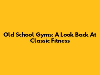 Old School Gyms: A Look Back At Classic Fitness