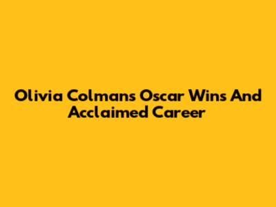 Olivia Colman's Oscar Wins And Acclaimed Career