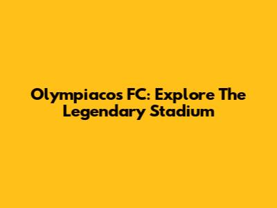 Olympiacos FC: Explore The Legendary Stadium