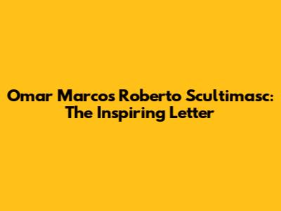 Omar Marcos Roberto Scultimasc: The Inspiring Letter