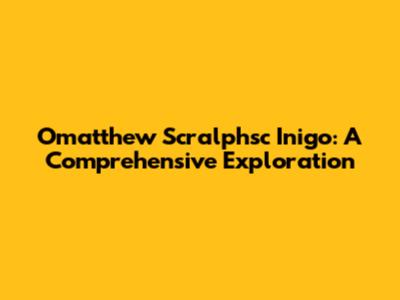 Omatthew Scralphsc Inigo: A Comprehensive Exploration