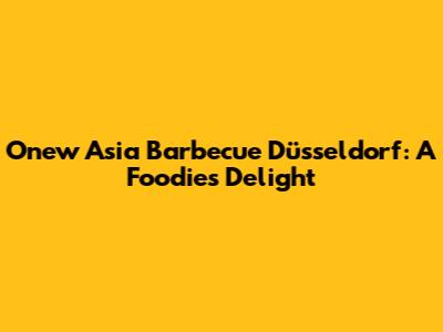 Onew Asia Barbecue Düsseldorf: A Foodie's Delight