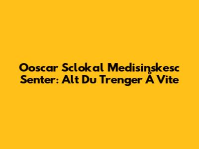 Ooscar Sclokal Medisinskesc Senter: Alt Du Trenger Å Vite