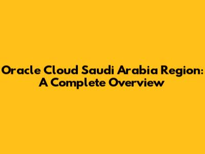 Oracle Cloud Saudi Arabia Region: A Complete Overview