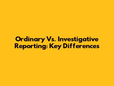Ordinary Vs. Investigative Reporting: Key Differences