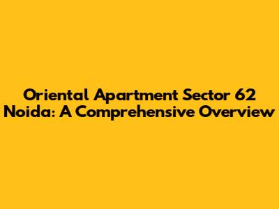 Oriental Apartment Sector 62 Noida: A Comprehensive Overview