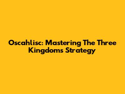 Oscahlisc: Mastering The Three Kingdoms Strategy
