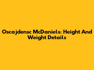 Oscajdensc McDaniels: Height And Weight Details