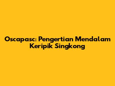 Oscapasc: Pengertian Mendalam Keripik Singkong