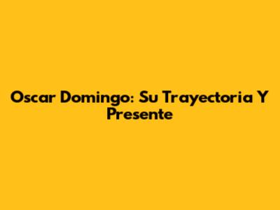 Oscar Domingo: Su Trayectoria Y Presente