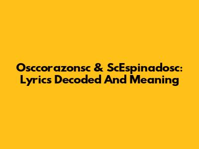 Osccorazonsc & ScEspinadosc: Lyrics Decoded And Meaning
