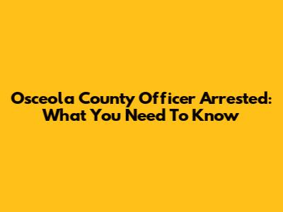 Osceola County Officer Arrested: What You Need To Know