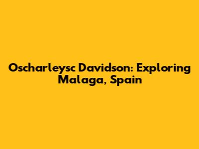 Oscharleysc Davidson: Exploring Malaga, Spain