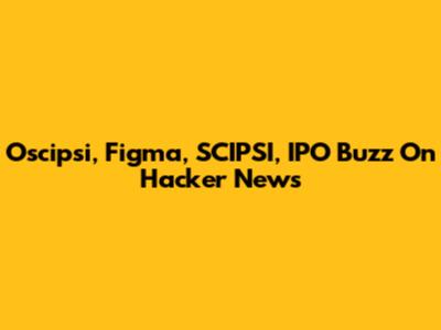 Oscipsi, Figma, SCIPSI, IPO Buzz On Hacker News