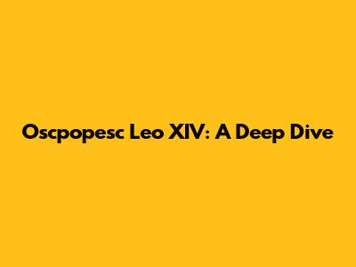 Oscpopesc Leo XIV: A Deep Dive