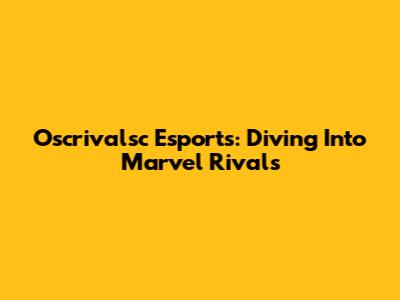 Oscrivalsc Esports: Diving Into Marvel Rivals