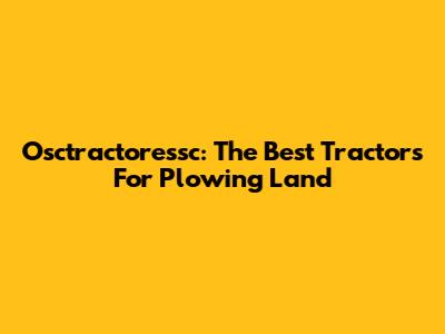 Osctractoressc: The Best Tractors For Plowing Land