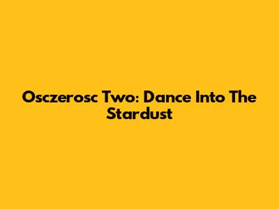 Osczerosc Two: Dance Into The Stardust