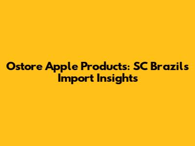 Ostore Apple Products: SC Brazil's Import Insights