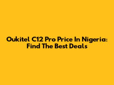 Oukitel C12 Pro Price In Nigeria: Find The Best Deals