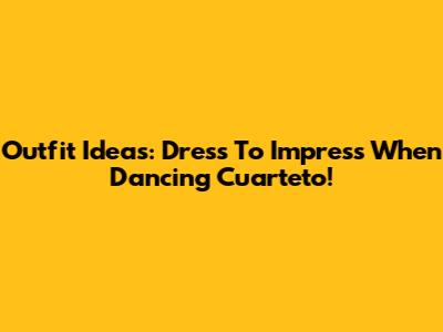 Outfit Ideas: Dress To Impress When Dancing Cuarteto!
