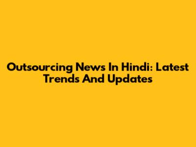 Outsourcing News In Hindi: Latest Trends And Updates