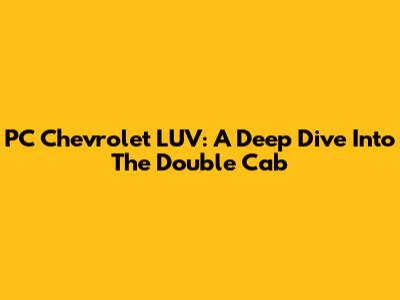 PC Chevrolet LUV: A Deep Dive Into The Double Cab