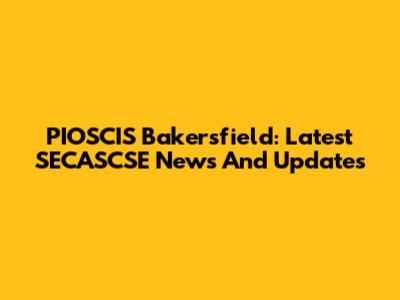 PIOSCIS Bakersfield: Latest SECASCSE News And Updates
