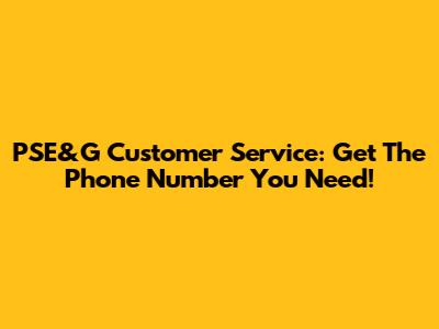 PSE&G Customer Service: Get The Phone Number You Need!