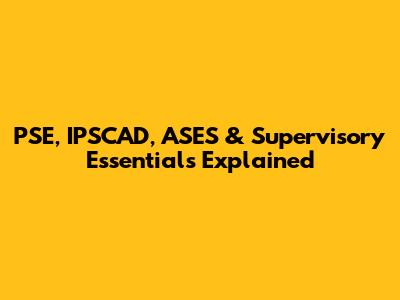 PSE, IPSCAD, ASES & Supervisory Essentials Explained