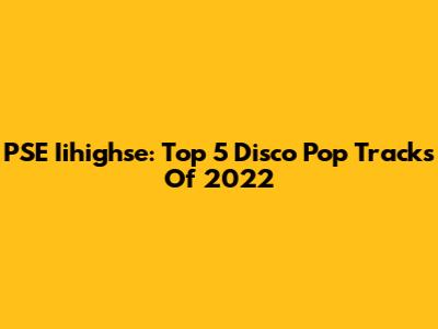 PSE Iihighse: Top 5 Disco Pop Tracks Of 2022