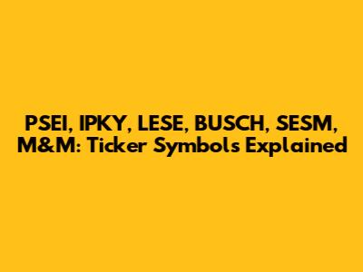 PSEI, IPKY, LESE, BUSCH, SESM, M&M: Ticker Symbols Explained