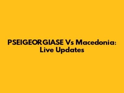 PSEIGEORGIASE Vs Macedonia: Live Updates
