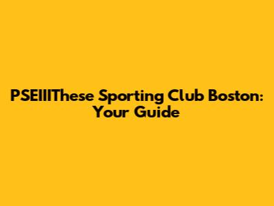 PSEIIIThese Sporting Club Boston: Your Guide