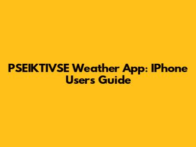 PSEIKTIVSE Weather App: IPhone Users' Guide