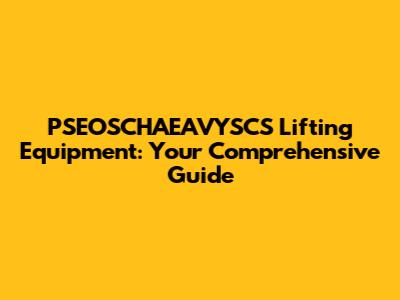 PSEOSCHAEAVYSCS Lifting Equipment: Your Comprehensive Guide