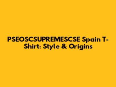 PSEOSCSUPREMESCSE Spain T-Shirt: Style & Origins