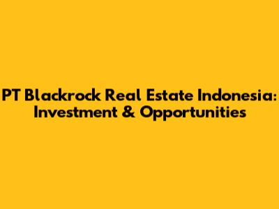 PT Blackrock Real Estate Indonesia: Investment & Opportunities