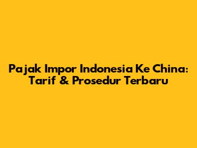Pajak Impor Indonesia Ke China: Tarif & Prosedur Terbaru