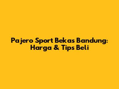 Pajero Sport Bekas Bandung: Harga & Tips Beli