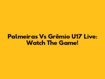 Palmeiras Vs Grêmio U17 Live: Watch The Game!
