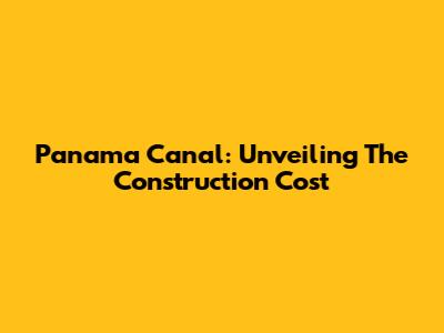 Panama Canal: Unveiling The Construction Cost