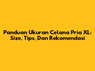 Panduan Ukuran Celana Pria XL: Size, Tips, Dan Rekomendasi