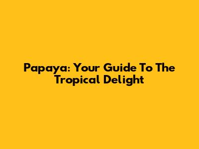 Papaya: Your Guide To The Tropical Delight