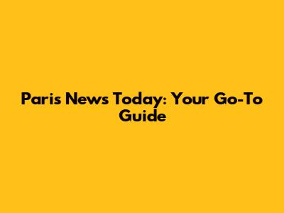 Paris News Today: Your Go-To Guide