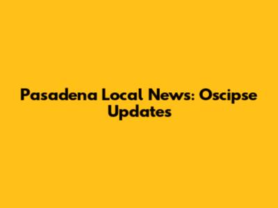 Pasadena Local News: Oscipse Updates