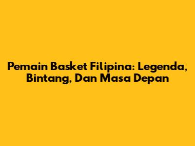 Pemain Basket Filipina: Legenda, Bintang, Dan Masa Depan